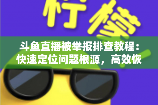 斗鱼直播被举报排查教程:快速定位问题根源,高效恢复正常直播权益 斗鱼直播被举报排查教程:快速定位问题根源,高效恢复正常直播权益