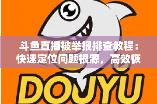 斗鱼直播被举报排查教程：快速定位问题根源，高效恢复正常直播权益