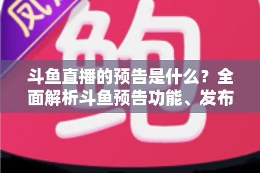 斗鱼直播的预告是什么?全面解析斗鱼预告功能、发布步骤与人气提升技巧 斗鱼直播的预告是什么?全面解析斗鱼预告功能、发布步骤与人气提升技巧
