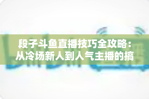 段子斗鱼直播技巧全攻略:从冷场新人到人气主播的搞笑进阶秘籍 段子斗鱼直播技巧全攻略:从冷场新人到人气主播的搞笑进阶秘籍