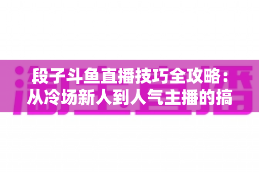 段子斗鱼直播技巧全攻略:从冷场新人到人气主播的搞笑进阶秘籍 段子斗鱼直播技巧全攻略:从冷场新人到人气主播的搞笑进阶秘籍