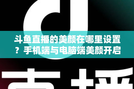 斗鱼直播的美颜在哪里设置?手机端与电脑端美颜开启全攻略,助你轻松打造精致开播形象 斗鱼直播的美颜在哪里设置?手机端与电脑端美颜开启全攻略,助你轻松打造精致开播形象