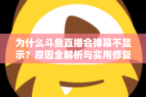 为什么斗鱼直播会弹幕不显示?原因全解析与实用修复指南 为什么斗鱼直播会弹幕不显示?原因全解析与实用修复指南