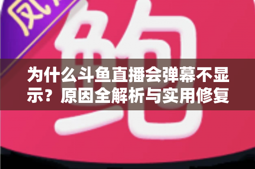 为什么斗鱼直播会弹幕不显示？原因全解析与实用修复指南