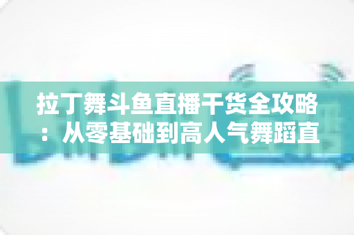 拉丁舞斗鱼直播干货全攻略:从零基础到高人气舞蹈直播间的实战指南 拉丁舞斗鱼直播干货全攻略:从零基础到高人气舞蹈直播间的实战指南