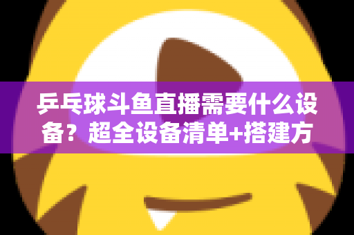 乒乓球斗鱼直播需要什么设备?超全设备清单+搭建方案,新手一篇文章全搞懂 乒乓球斗鱼直播需要什么设备?超全设备清单+搭建方案,新手一篇文章全搞懂