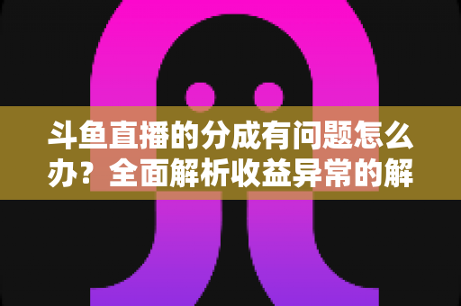 斗鱼直播的分成有问题怎么办？全面解析收益异常的解决方案与预防技巧