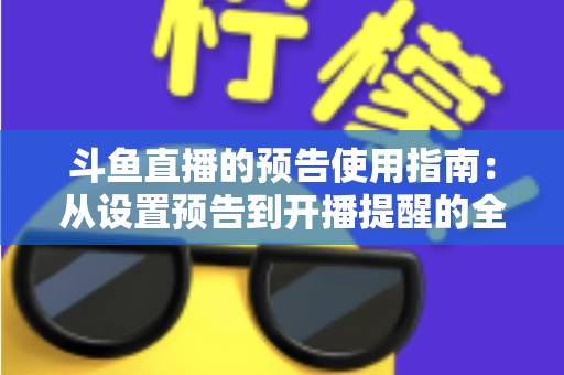 斗鱼直播的预告使用指南:从设置预告到开播提醒的全流程实操详解 斗鱼直播的预告使用指南:从设置预告到开播提醒的全流程实操详解