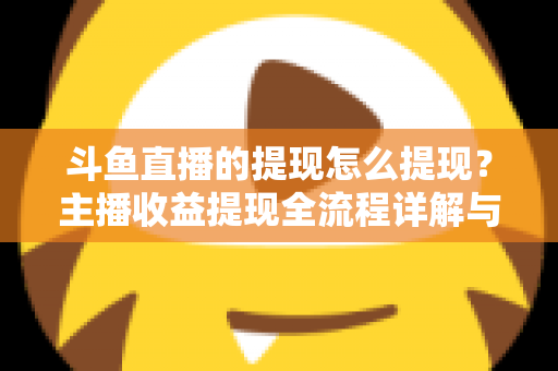 斗鱼直播的提现怎么提现?主播收益提现全流程详解与实用指南 斗鱼直播的提现怎么提现?主播收益提现全流程详解与实用指南