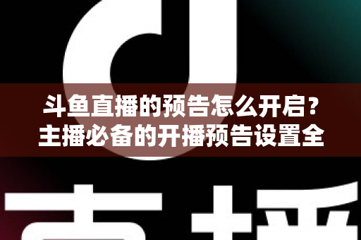 斗鱼直播的预告怎么开启？主播必备的开播预告设置全攻略，提前锁定你的粉丝流量