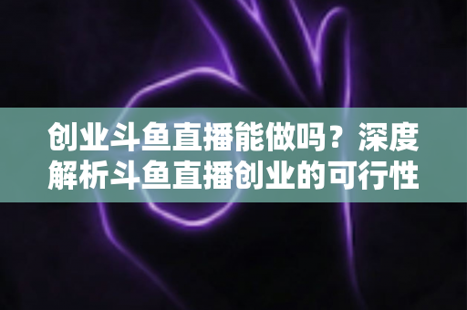 创业斗鱼直播能做吗?深度解析斗鱼直播创业的可行性、盈利模式与实战指南 创业斗鱼直播能做吗?深度解析斗鱼直播创业的可行性、盈利模式与实战指南