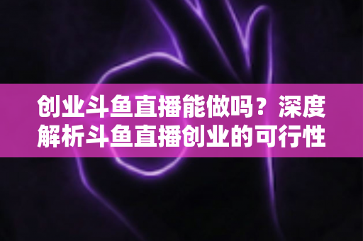 创业斗鱼直播能做吗?深度解析斗鱼直播创业的可行性、盈利模式与实战指南 创业斗鱼直播能做吗?深度解析斗鱼直播创业的可行性、盈利模式与实战指南