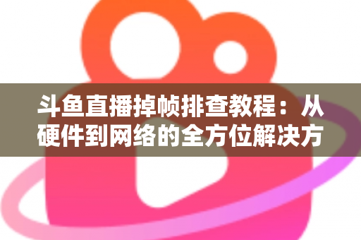 斗鱼直播掉帧排查教程:从硬件到网络的全方位解决方案指南 斗鱼直播掉帧排查教程:从硬件到网络的全方位解决方案指南