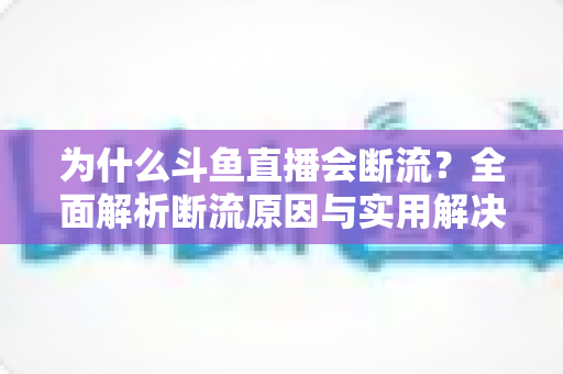 为什么斗鱼直播会断流?全面解析断流原因与实用解决方案 为什么斗鱼直播会断流?全面解析断流原因与实用解决方案