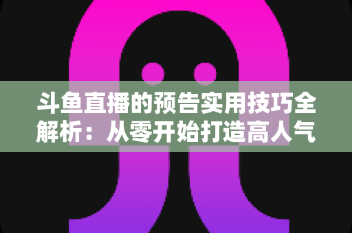 斗鱼直播的预告实用技巧全解析:从零开始打造高人气直播间的实战指南 斗鱼直播的预告实用技巧全解析:从零开始打造高人气直播间的实战指南