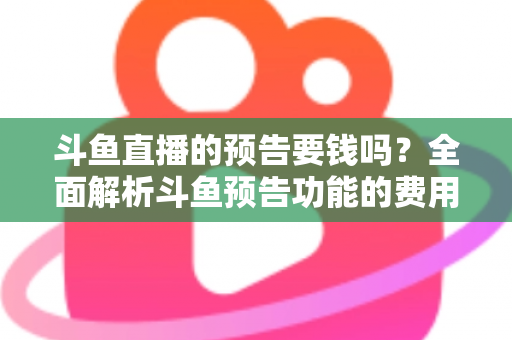 斗鱼直播的预告要钱吗?全面解析斗鱼预告功能的费用与使用指南 斗鱼直播的预告要钱吗?全面解析斗鱼预告功能的费用与使用指南