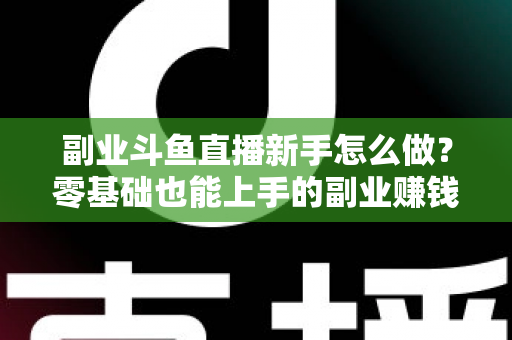 副业斗鱼直播新手怎么做?零基础也能上手的副业赚钱全攻略 副业斗鱼直播新手怎么做?零基础也能上手的副业赚钱全攻略
