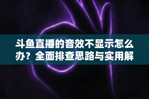 斗鱼直播的音效不显示怎么办？全面排查思路与实用解决方案一网打尽