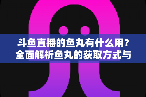 斗鱼直播的鱼丸有什么用？全面解析鱼丸的获取方式与实用价值