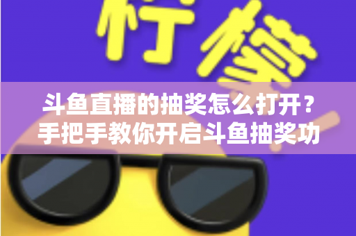 斗鱼直播的抽奖怎么打开？手把手教你开启斗鱼抽奖功能并玩转直播间互动