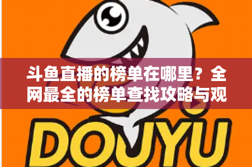 斗鱼直播的榜单在哪里？全网最全的榜单查找攻略与观看技巧分享