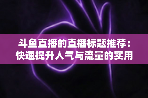 斗鱼直播的直播标题推荐:快速提升人气与流量的实用指南 斗鱼直播的直播标题推荐:快速提升人气与流量的实用指南