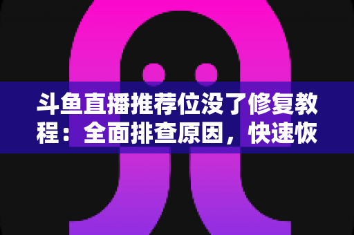 斗鱼直播推荐位没了修复教程：全面排查原因，快速恢复直播间曝光的完整实用指南
