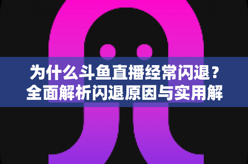 为什么斗鱼直播经常闪退？全面解析闪退原因与实用解决方案，助你流畅观影不掉线