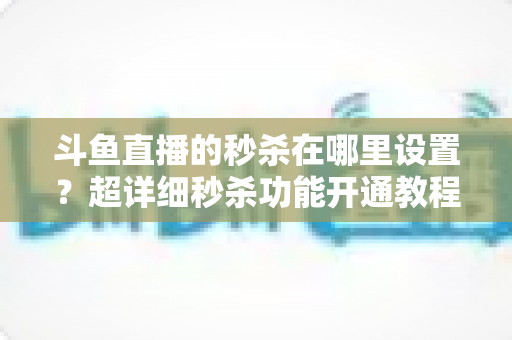 斗鱼直播的秒杀在哪里设置?超详细秒杀功能开通教程与运营技巧全解析 斗鱼直播的秒杀在哪里设置?超详细秒杀功能开通教程与运营技巧全解析