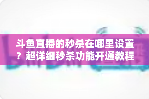 斗鱼直播的秒杀在哪里设置?超详细秒杀功能开通教程与运营技巧全解析 斗鱼直播的秒杀在哪里设置?超详细秒杀功能开通教程与运营技巧全解析