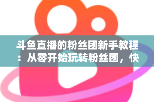 斗鱼直播的粉丝团新手教程：从零开始玩转粉丝团，快速提升亲密度