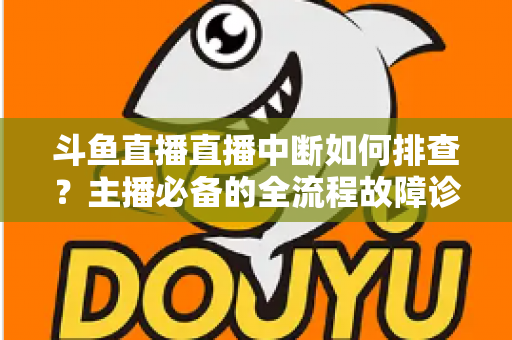 斗鱼直播直播中断如何排查?主播必备的全流程故障诊断与快速恢复指南 斗鱼直播直播中断如何排查?主播必备的全流程故障诊断与快速恢复指南