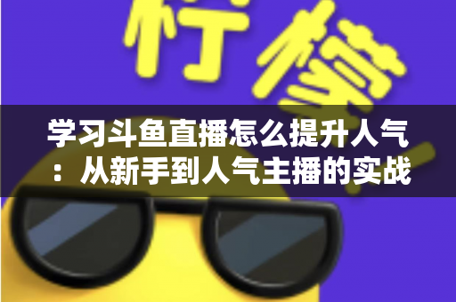 学习斗鱼直播怎么提升人气：从新手到人气主播的实战运营指南