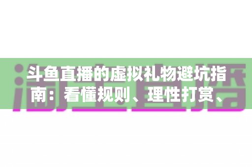 斗鱼直播的虚拟礼物避坑指南：看懂规则、理性打赏、守住钱包的全攻略