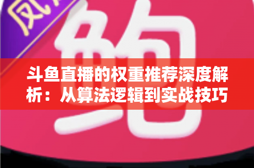 斗鱼直播的权重推荐深度解析：从算法逻辑到实战技巧，全面提升直播间流量与曝光