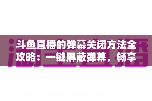 斗鱼直播的弹幕关闭方法全攻略:一键屏蔽弹幕,畅享纯净流畅的观看体验 斗鱼直播的弹幕关闭方法全攻略:一键屏蔽弹幕,畅享纯净流畅的观看体验