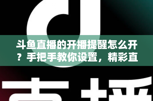 斗鱼直播的开播提醒怎么开？手把手教你设置，精彩直播再也不错过！