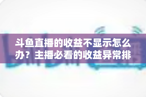 斗鱼直播的收益不显示怎么办？主播必看的收益异常排查指南与实用解决方案