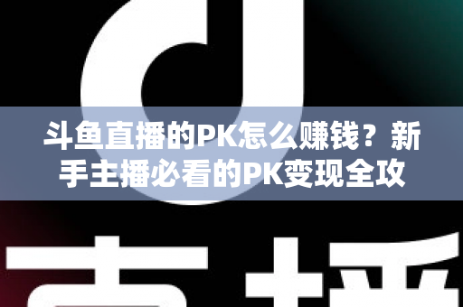 斗鱼直播的PK怎么赚钱?新手主播必看的PK变现全攻略与实操技巧解析 斗鱼直播的PK怎么赚钱?新手主播必看的PK变现全攻略与实操技巧解析