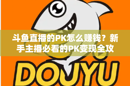斗鱼直播的PK怎么赚钱?新手主播必看的PK变现全攻略与实操技巧解析 斗鱼直播的PK怎么赚钱?新手主播必看的PK变现全攻略与实操技巧解析
