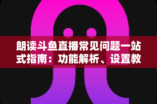 朗读斗鱼直播常见问题一站式指南：功能解析、设置教程与疑难排错全收录