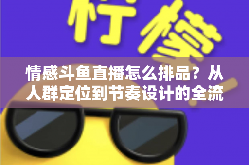情感斗鱼直播怎么排品?从人群定位到节奏设计的全流程实战指南 情感斗鱼直播怎么排品?从人群定位到节奏设计的全流程实战指南
