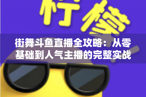 街舞斗鱼直播全攻略：从零基础到人气主播的完整实战指南