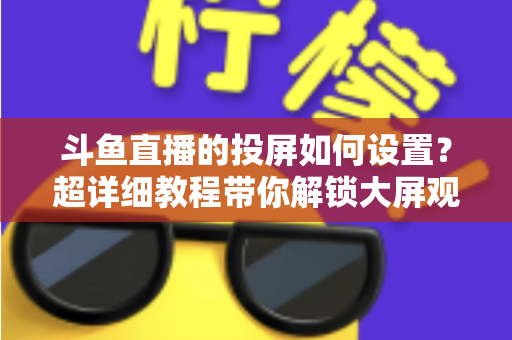 斗鱼直播的投屏如何设置?超详细教程带你解锁大屏观影新体验 斗鱼直播的投屏如何设置?超详细教程带你解锁大屏观影新体验