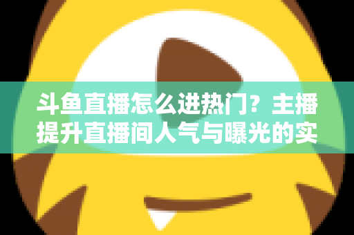 斗鱼直播怎么进热门？主播提升直播间人气与曝光的实战全攻略