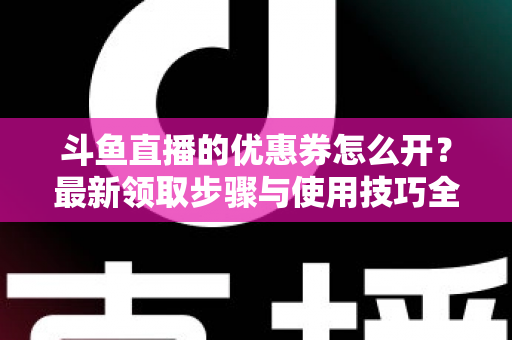 斗鱼直播的优惠券怎么开?最新领取步骤与使用技巧全解析 斗鱼直播的优惠券怎么开?最新领取步骤与使用技巧全解析