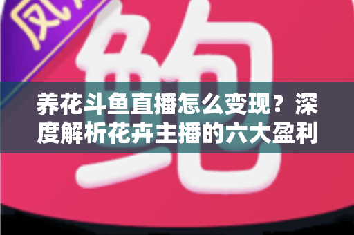 养花斗鱼直播怎么变现?深度解析花卉主播的六大盈利模式与实战运营指南 养花斗鱼直播怎么变现?深度解析花卉主播的六大盈利模式与实战运营指南