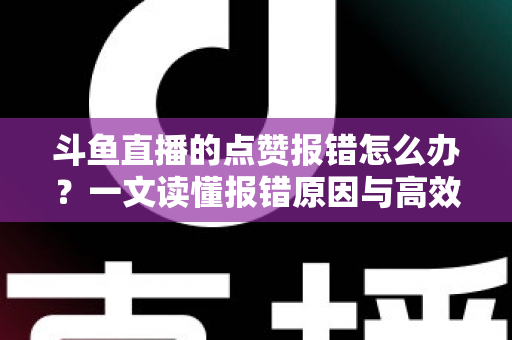 斗鱼直播的点赞报错怎么办？一文读懂报错原因与高效解决方法