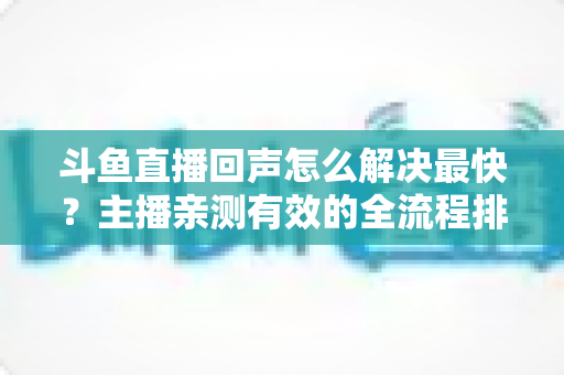 斗鱼直播回声怎么解决最快?主播亲测有效的全流程排查修复指南 斗鱼直播回声怎么解决最快?主播亲测有效的全流程排查修复指南
