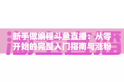 新手做编程斗鱼直播：从零开始的完整入门指南与涨粉秘籍